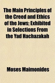 The Main Principles of the Creed and Ethics of the Jews; Exhibited in Selections From the Yad Hachazakah