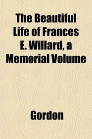 The Beautiful Life of Frances E. Willard, a Memorial Volume