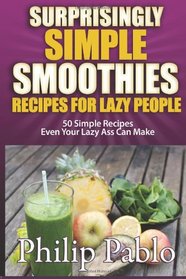 Surprisingly Simple Smoothies Recipes For  Lazy People: 50 Simple Recipes Even Your Lazy Ass Can Make