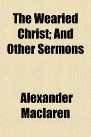 The Wearied Christ; And Other Sermons