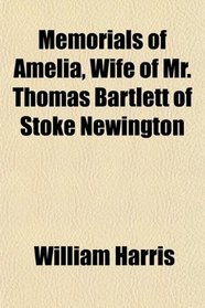 Memorials of Amelia, Wife of Mr. Thomas Bartlett of Stoke Newington