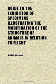 Guide to the Exhibition of Specimens Illustrating the Modification of the Structure of Animals in Relation to Flight