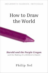 How to Draw the World: Harold and the Purple Crayon and the Making of a Children's Classic (Children's Classics Critically)