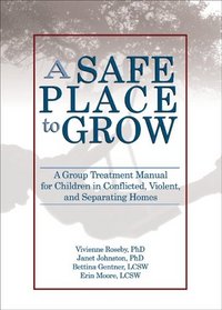 A Safe Place to Grow: A Group Treatment Manual for Children in Conflicted, Violent, And Separating Homes