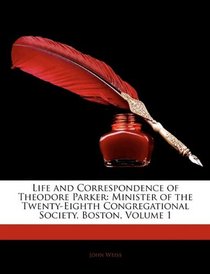 Life and Correspondence of Theodore Parker: Minister of the Twenty-Eighth Congregational Society, Boston, Volume 1