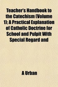 Teacher's Handbook to the Catechism (Volume 1); A Practical Explanation of Catholic Doctrine for School and Pulpit With Special Regard and