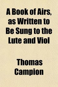 A Book of Airs, as Written to Be Sung to the Lute and Viol