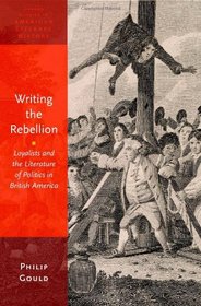 Writing the Rebellion: Loyalists and the Literature of Politics in British America (Oxford Studies in American Literary History)
