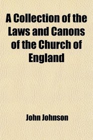 A Collection of the Laws and Canons of the Church of England; From Its First Foundation to the Conquest, and From the Conquest to the Reign of