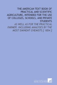 The American Text Book of Practical and Scientific Agriculture,   Intended for the Use of Colleges, Schools, and Private Students: As Well as  for the ... by the Most Eminent Chemists [ 1854 ]