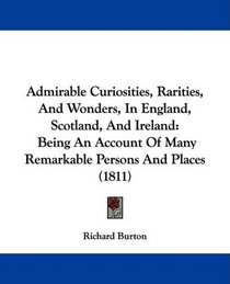 Admirable Curiosities, Rarities, And Wonders, In England, Scotland, And Ireland: Being An Account Of Many Remarkable Persons And Places (1811)