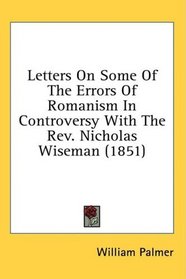 Letters On Some Of The Errors Of Romanism In Controversy With The Rev. Nicholas Wiseman (1851)