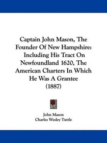 Captain John Mason, The Founder Of New Hampshire: Including His Tract On Newfoundland 1620, The American Charters In Which He Was A Grantee (1887)