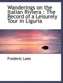 Wanderings on the Italian Riviera: The Record of a Leisurely Tour in Liguria