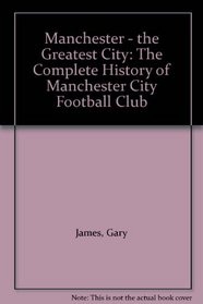 Manchester - the Greatest City: The Complete History of Manchester City Football Club