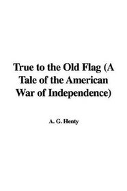 True to the Old Flag (A Tale of the American War of Independence)