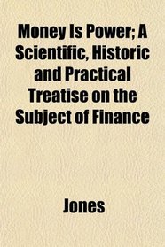 Money Is Power; A Scientific, Historic and Practical Treatise on the Subject of Finance