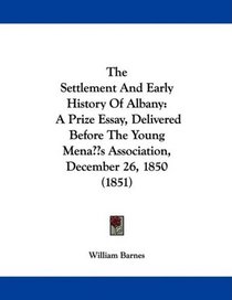 The Settlement And Early History Of Albany: A Prize Essay, Delivered Before The Young Men's Association, December 26, 1850 (1851)
