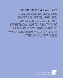 The Printers' Vocabulary: A Collection of Some 2500 Technical Terms, Phrases, Abbreviations and Other Expressions Mostly Relating to Letterpress Printing, ... Been in Use Since the Time of Caxton (1888)