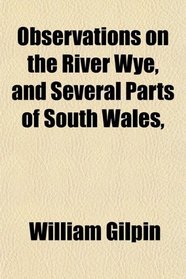 Observations on the River Wye, and Several Parts of South Wales,