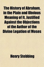 The History of Abraham, in the Plain and Obvious Meaning of It, Justified Against the Objections of the Author of the Divine Legation of Moses
