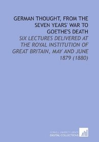 German Thought, From the Seven Years' War to Goethe's Death: Six Lectures Delivered At the Royal Institution of Great Britain, May and June 1879 (1880)