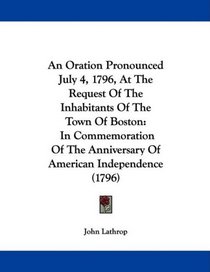 An Oration Pronounced July 4, 1796, At The Request Of The Inhabitants Of The Town Of Boston: In Commemoration Of The Anniversary Of American Independence (1796)