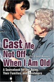 Cast Me Not Off When I Am Old : A Sourcebook for the Aging, Their Families, and Caretakers