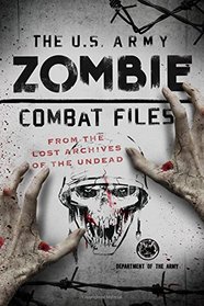 The U.S. Army Zombie Combat Files: From the Lost Archives of the Undead