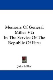Memoirs Of General Miller V2: In The Service Of The Republic Of Peru