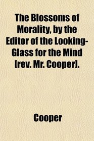 The Blossoms of Morality, by the Editor of the Looking-Glass for the Mind [rev. Mr. Cooper].