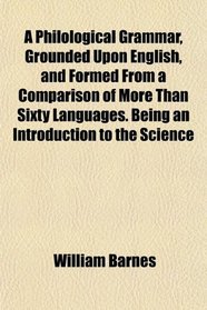A Philological Grammar, Grounded Upon English, and Formed From a Comparison of More Than Sixty Languages. Being an Introduction to the Science