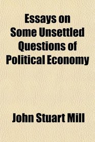 Essays on Some Unsettled Questions of Political Economy