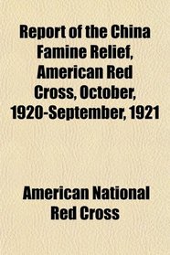 Report of the China Famine Relief, American Red Cross, October, 1920-September, 1921