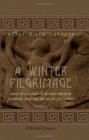 A Winter Pilgrimage: Being an Account of Travels through Palestine, Italy, and the Island of Cyprus Accomplished in the Year 1900. Volume 1