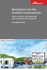Devolution and the Scottish Conservatives: Banal Activism, Electioneering and the Politics of Irrelevance (New Ethnographies)