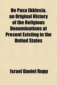 He Pasa Ekklesia. an Original History of the Religious Denominations at Present Existing in the United States