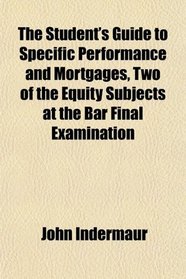 The Student's Guide to Specific Performance and Mortgages, Two of the Equity Subjects at the Bar Final Examination