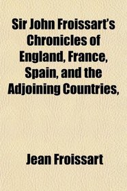 Sir John Froissart's Chronicles of England, France, Spain, and the Adjoining Countries,