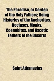 The Paradise, or Garden of the Holy Fathers; Being Histories of the Anchorites, Recluses, Monks, Coenobites, and Ascetic Fathers of the Deserts