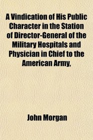 A Vindication of His Public Character in the Station of Director-General of the Military Hospitals and Physician in Chief to the American Army,
