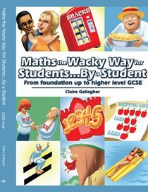 Maths the Wacky Way For Students. . .By a Student: From foundation up to higher level GCSE