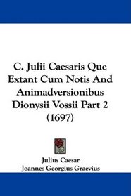 C. Julii Caesaris Que Extant Cum Notis And Animadversionibus Dionysii Vossii Part 2 (1697) (Latin Edition)
