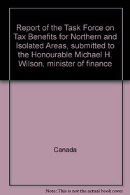 Report of the Task Force on Tax Benefits for Northern and Isolated Areas, submitted to the Honourable Michael H. Wilson, minister of finance