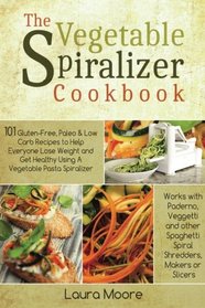 The Vegetable Spiralizer Cookbook: 101 Gluten-Free, Paleo & Low Carb Recipes to Help You Lose Weight & Get Healthy Using Vegetable Pasta Spiralizer - for Paderno, Veggetti & Spaghetti Shredders