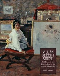 William Merritt Chase: Still Lifes, Interiors, Figures, Copies of Old Masters, and Drawings (Complete Catalogue of Known and Documented Work By William Merritt Chase (1849-1916))