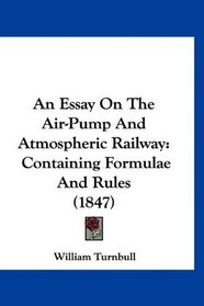An Essay On The Air-Pump And Atmospheric Railway: Containing Formulae And Rules (1847)