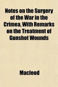 Notes on the Surgery of the War in the Crimea, With Remarks on the Treatment of Gunshot Wounds