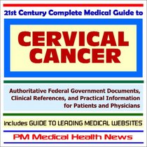 21st Century Complete Medical Guide to Cervical Cancer - Authoritative Government Documents and Clinical References for Patients and Physicians with Practical ... on Diagnosis and Treatment Options