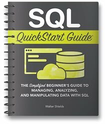 SQL QuickStart Guide: The Simplified Beginner's Guide to Managing, Analyzing, and Manipulating Data With SQL